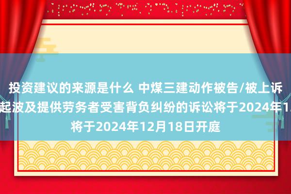 投资建议的来源是什么 中煤三建动作被告/被上诉东说念主的1起波及提供劳务者受害背负纠纷的诉讼将于2024年12月18日开庭