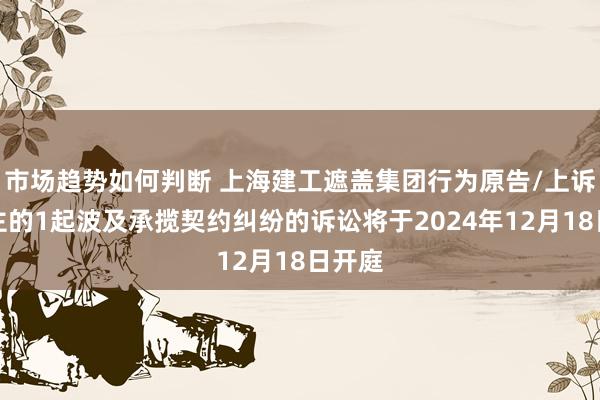 市场趋势如何判断 上海建工遮盖集团行为原告/上诉东谈主的1起波及承揽契约纠纷的诉讼将于2024年12月18日开庭