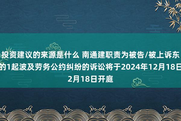 投资建议的来源是什么 南通建职责为被告/被上诉东谈主的1起波及劳务公约纠纷的诉讼将于2024年12月18日开庭