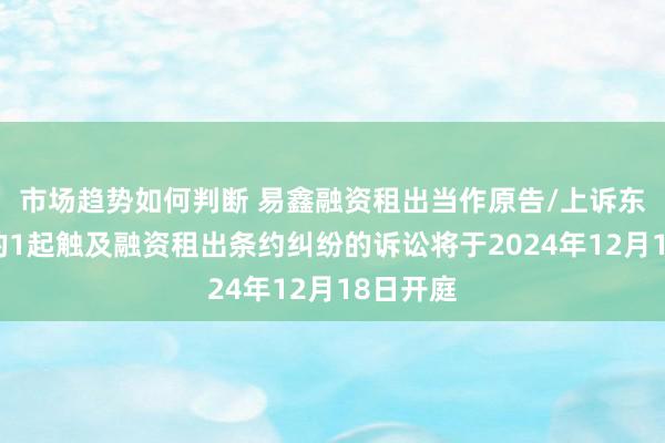 市场趋势如何判断 易鑫融资租出当作原告/上诉东说念主的1起触及融资租出条约纠纷的诉讼将于2024年12月18日开庭