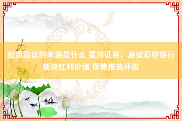 投资建议的来源是什么 星河证券：赓续看好银行板块红利价值 保管推选评级