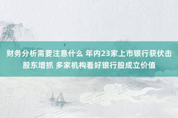 财务分析需要注意什么 年内23家上市银行获伏击股东增抓 多家机构看好银行股成立价值