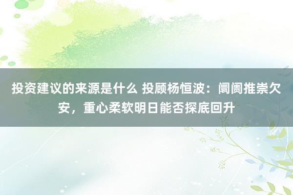 投资建议的来源是什么 投顾杨恒波：阛阓推崇欠安，重心柔软明日能否探底回升