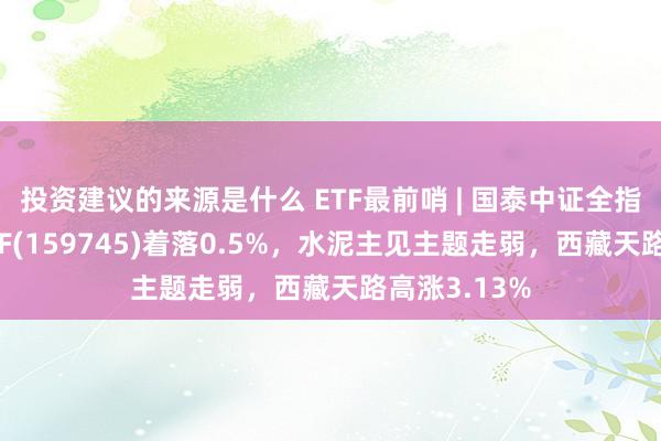 投资建议的来源是什么 ETF最前哨 | 国泰中证全指建筑材料ETF(159745)着落0.5%，水泥主见主题走弱，西藏天路高涨3.13%