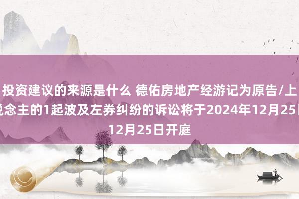 投资建议的来源是什么 德佑房地产经游记为原告/上诉东说念主的1起波及左券纠纷的诉讼将于2024年12月25日开庭