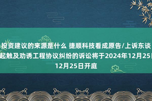 投资建议的来源是什么 捷顺科技看成原告/上诉东谈主的1起触及劝诱工程协议纠纷的诉讼将于2024年12月25日开庭