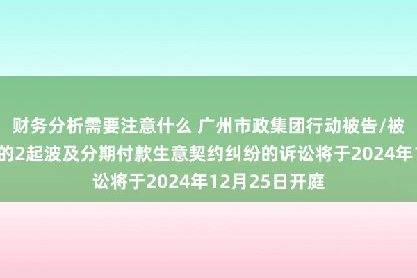 财务分析需要注意什么 广州市政集团行动被告/被上诉东说念主的2起波及分期付款生意契约纠纷的诉讼将于2024年12月25日开庭