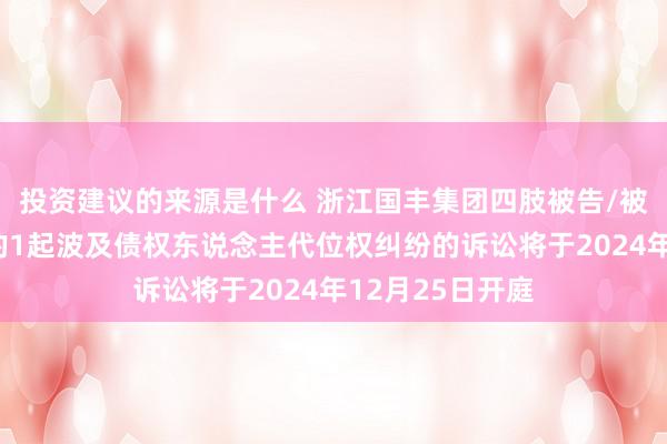 投资建议的来源是什么 浙江国丰集团四肢被告/被上诉东说念主的1起波及债权东说念主代位权纠纷的诉讼将于2024年12月25日开庭