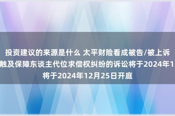 投资建议的来源是什么 太平财险看成被告/被上诉东谈主的1起触及保障东谈主代位求偿权纠纷的诉讼将于2024年12月25日开庭