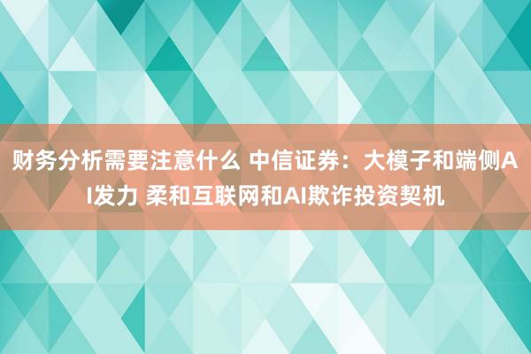 财务分析需要注意什么 中信证券：大模子和端侧AI发力 柔和互联网和AI欺诈投资契机