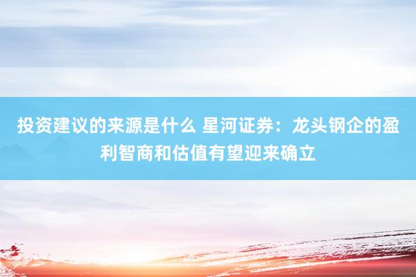 投资建议的来源是什么 星河证券：龙头钢企的盈利智商和估值有望迎来确立