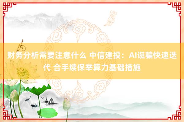 财务分析需要注意什么 中信建投：AI诳骗快速迭代 合手续保举算力基础措施