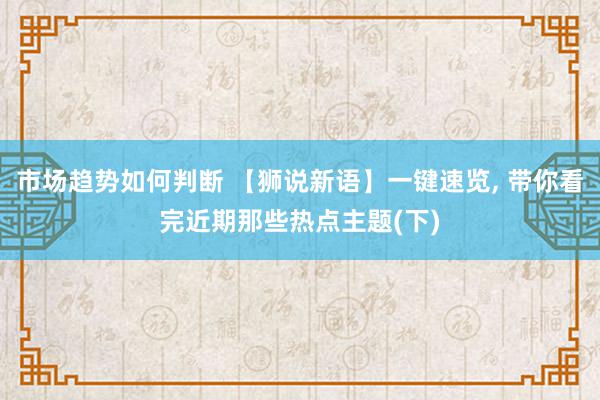 市场趋势如何判断 【狮说新语】一键速览, 带你看完近期那些热点主题(下)