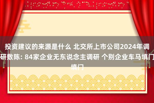 投资建议的来源是什么 北交所上市公司2024年调研敷陈: 84家企业无东说念主调研 个别企业车马填门