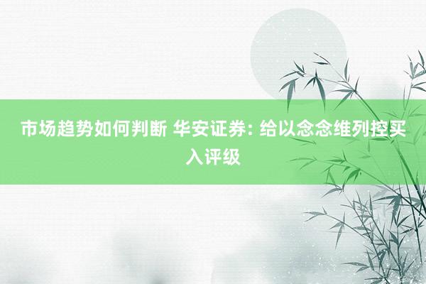 市场趋势如何判断 华安证券: 给以念念维列控买入评级