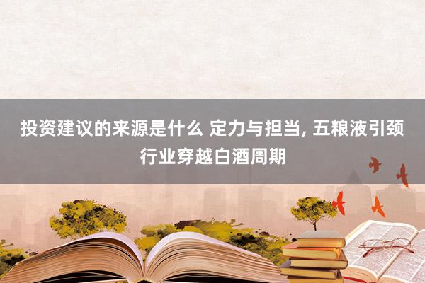 投资建议的来源是什么 定力与担当, 五粮液引颈行业穿越白酒周期