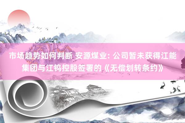 市场趋势如何判断 安源煤业: 公司暂未获得江能集团与江钨控股签署的《无偿划转条约》