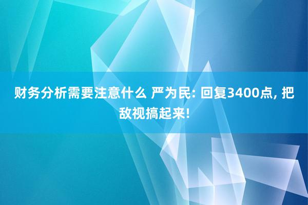 财务分析需要注意什么 严为民: 回复3400点, 把敌视搞起来!