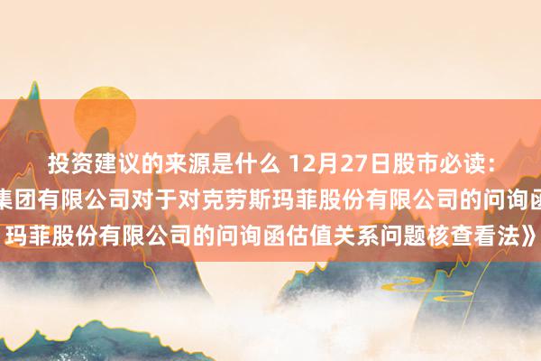 投资建议的来源是什么 12月27日股市必读：新发布《中联钞票评估集团有限公司对于对克劳斯玛菲股份有限公司的问询函估值关系问题核查看法》