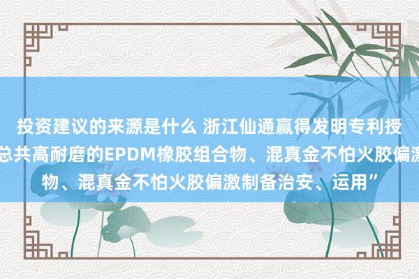 投资建议的来源是什么 浙江仙通赢得发明专利授权：“一种低摩擦总共高耐磨的EPDM橡胶组合物、混真金不怕火胶偏激制备治安、运用”