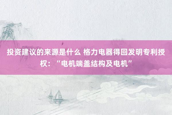 投资建议的来源是什么 格力电器得回发明专利授权：“电机端盖结构及电机”