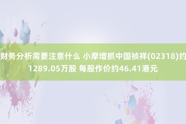 财务分析需要注意什么 小摩增抓中国祯祥(02318)约1289.05万股 每股作价约46.41港元