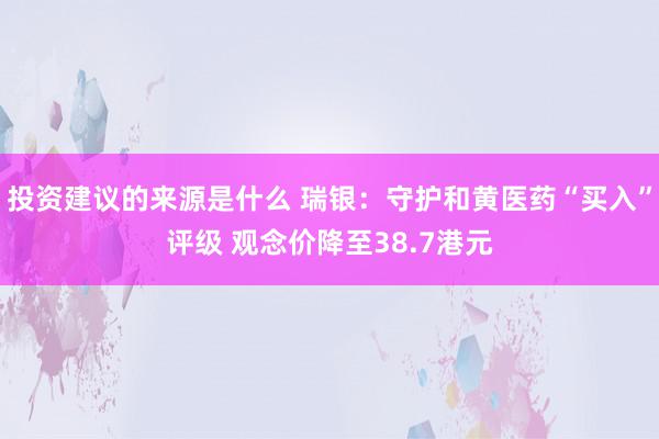 投资建议的来源是什么 瑞银：守护和黄医药“买入”评级 观念价降至38.7港元