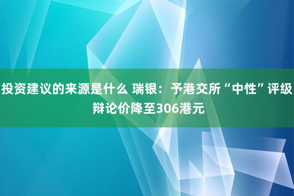 投资建议的来源是什么 瑞银：予港交所“中性”评级 辩论价降至306港元