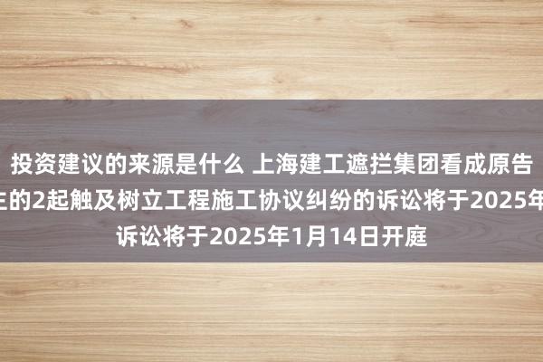 投资建议的来源是什么 上海建工遮拦集团看成原告/上诉东说念主的2起触及树立工程施工协议纠纷的诉讼将于2025年1月14日开庭