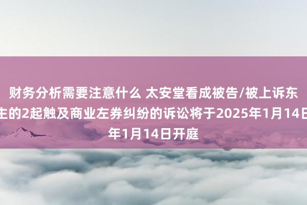 财务分析需要注意什么 太安堂看成被告/被上诉东说念主的2起触及商业左券纠纷的诉讼将于2025年1月14日开庭