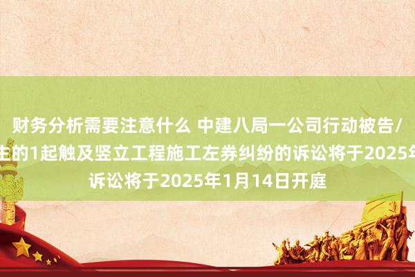 财务分析需要注意什么 中建八局一公司行动被告/被上诉东说念主的1起触及竖立工程施工左券纠纷的诉讼将于2025年1月14日开庭