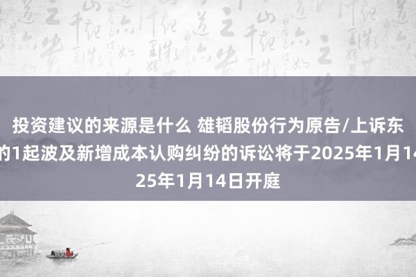 投资建议的来源是什么 雄韬股份行为原告/上诉东说念主的1起波及新增成本认购纠纷的诉讼将于2025年1月14日开庭