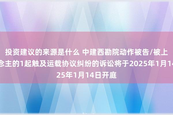 投资建议的来源是什么 中建西勘院动作被告/被上诉东说念主的1起触及运载协议纠纷的诉讼将于2025年1月14日开庭