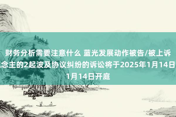 财务分析需要注意什么 蓝光发展动作被告/被上诉东说念主的2起波及协议纠纷的诉讼将于2025年1月14日开庭