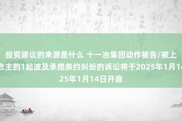 投资建议的来源是什么 十一冶集团动作被告/被上诉东说念主的1起波及承揽条约纠纷的诉讼将于2025年1月14日开庭