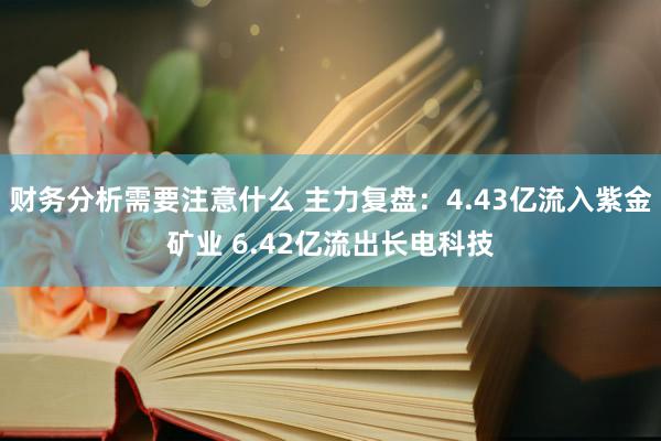 财务分析需要注意什么 主力复盘：4.43亿流入紫金矿业 6.42亿流出长电科技