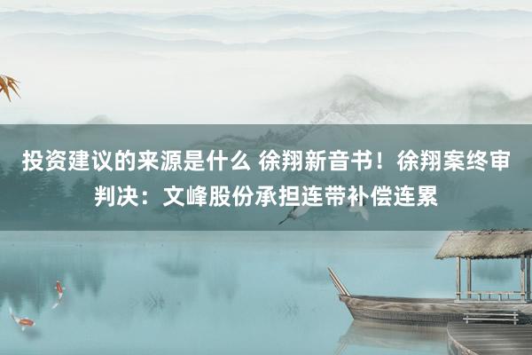 投资建议的来源是什么 徐翔新音书！徐翔案终审判决：文峰股份承担连带补偿连累