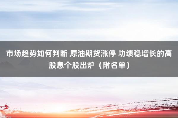 市场趋势如何判断 原油期货涨停 功绩稳增长的高股息个股出炉（附名单）