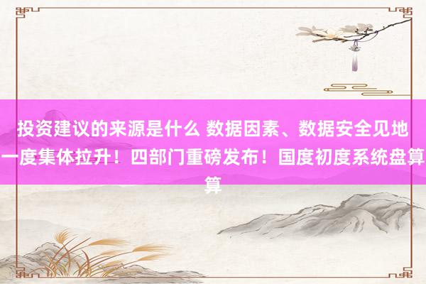 投资建议的来源是什么 数据因素、数据安全见地一度集体拉升！四部门重磅发布！国度初度系统盘算