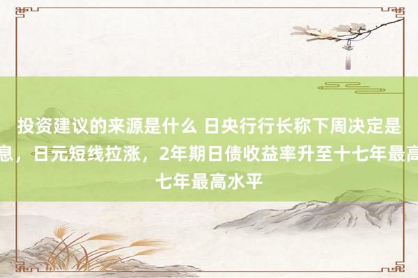 投资建议的来源是什么 日央行行长称下周决定是否加息，日元短线拉涨，2年期日债收益率升至十七年最高水平