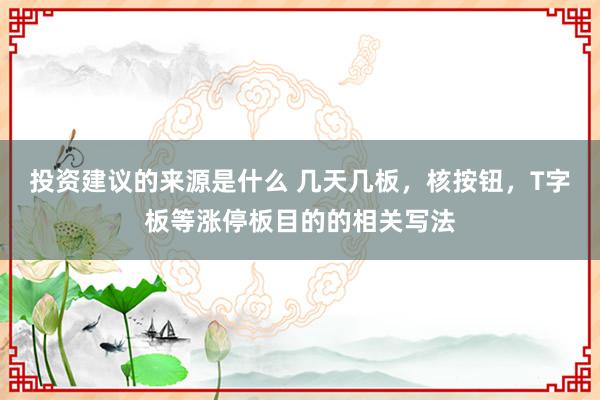 投资建议的来源是什么 几天几板，核按钮，T字板等涨停板目的的相关写法