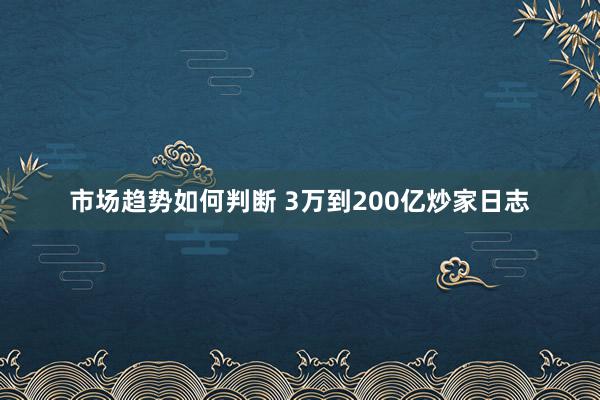 市场趋势如何判断 3万到200亿炒家日志