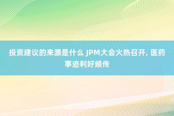 投资建议的来源是什么 JPM大会火热召开, 医药事迹利好频传