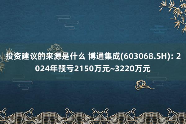 投资建议的来源是什么 博通集成(603068.SH): 2024年预亏2150万元~3220万元