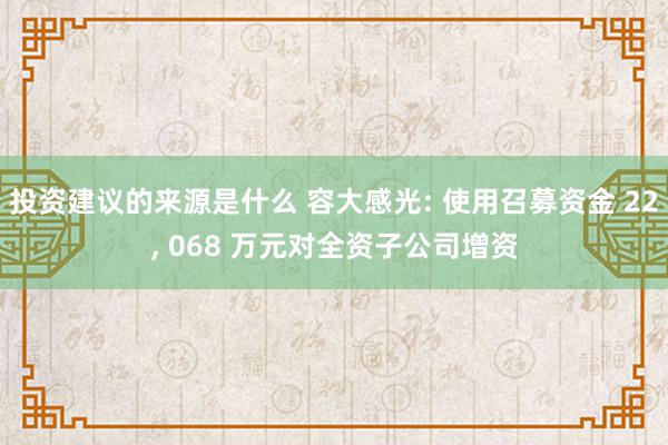 投资建议的来源是什么 容大感光: 使用召募资金 22, 068 万元对全资子公司增资