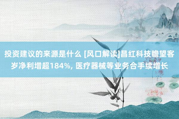 投资建议的来源是什么 [风口解读]昌红科技瞻望客岁净利增超184%, 医疗器械等业务合手续增长