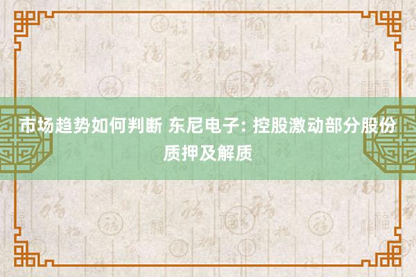 市场趋势如何判断 东尼电子: 控股激动部分股份质押及解质