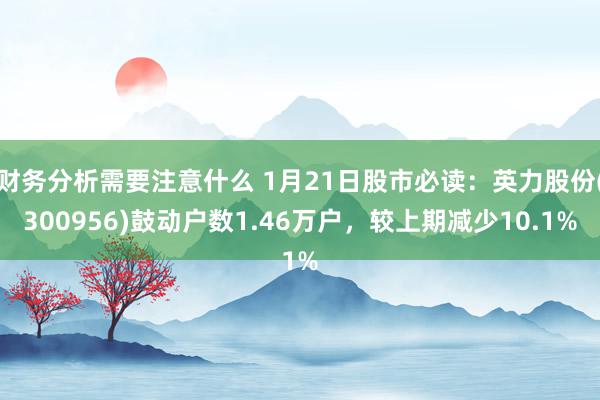 财务分析需要注意什么 1月21日股市必读：英力股份(300956)鼓动户数1.46万户，较上期减少10.1%