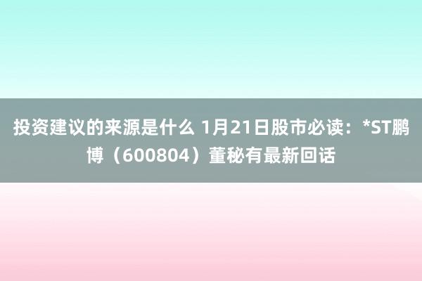 投资建议的来源是什么 1月21日股市必读：*ST鹏博（600804）董秘有最新回话