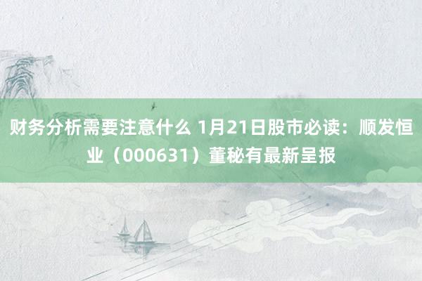 财务分析需要注意什么 1月21日股市必读：顺发恒业（000631）董秘有最新呈报